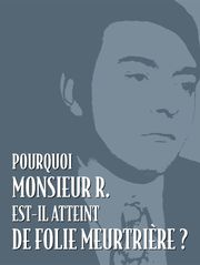 Pourquoi monsieur R. est-il atteint de folie meurtrière ?