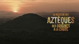 Le mystère des Aztèques, des origines à la chute