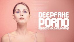 Deepfake porno: będziesz kolejną ofiarą?